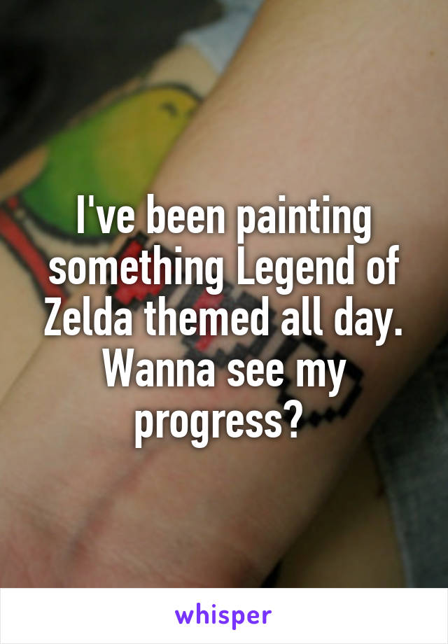 I've been painting something Legend of Zelda themed all day. Wanna see my progress? 