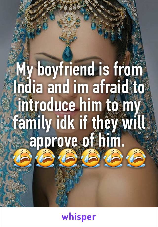 My boyfriend is from India and im afraid to introduce him to my family idk if they will approve of him. 
😭😭😭😭😭😭