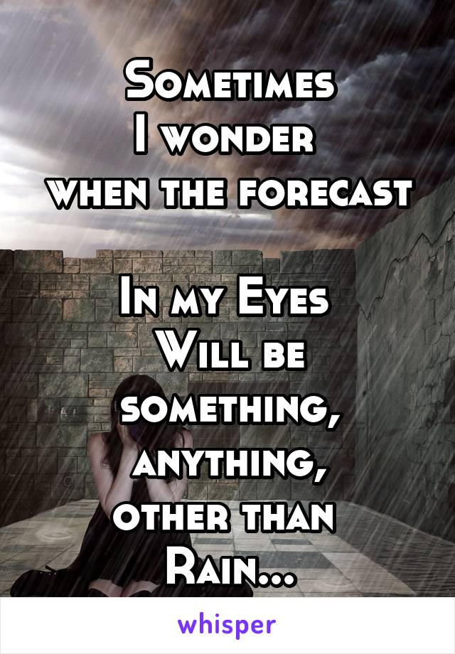 Sometimes
I wonder 
when the forecast 
In my Eyes 
Will be something, anything,
other than 
Rain...