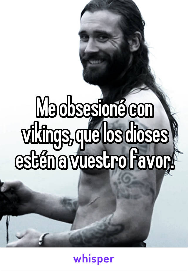 Me obsesioné con vikings, que los dioses estén a vuestro favor.