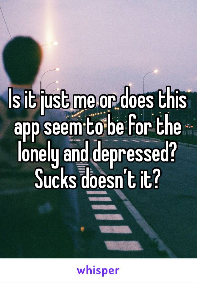 Is it just me or does this app seem to be for the lonely and depressed? Sucks doesn’t it? 