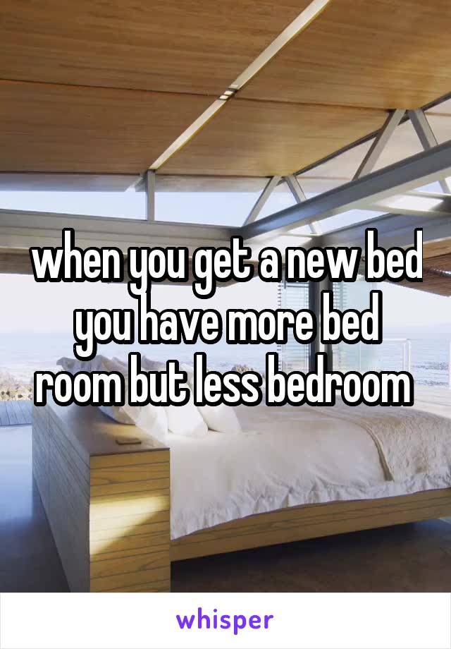 when you get a new bed you have more bed room but less bedroom 