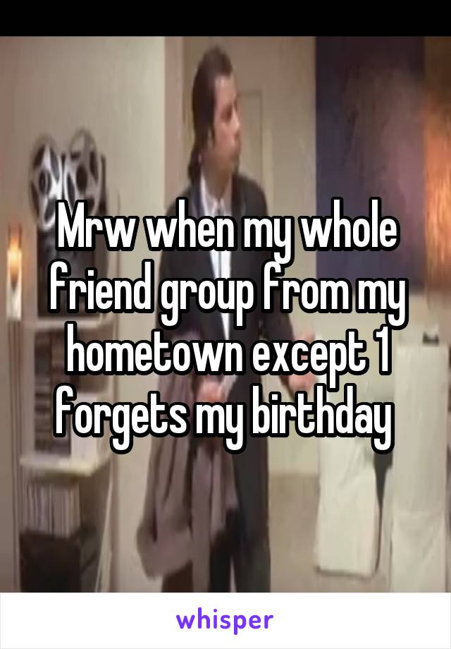 Mrw when my whole friend group from my hometown except 1 forgets my birthday 