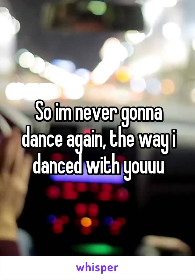 So im never gonna dance again, the way i danced with youuu