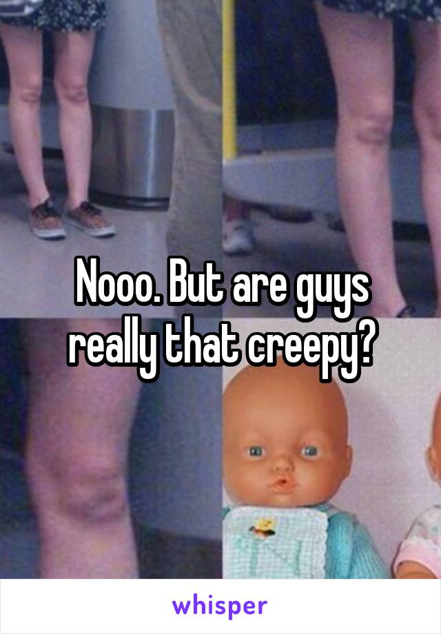 Nooo. But are guys really that creepy?