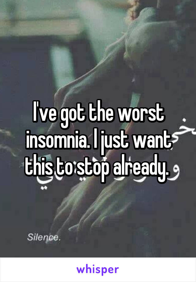 I've got the worst insomnia. I just want this to stop already. 