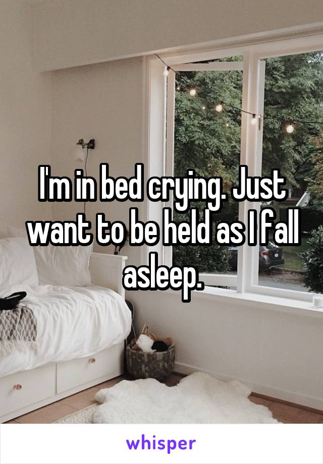 I'm in bed crying. Just want to be held as I fall asleep.