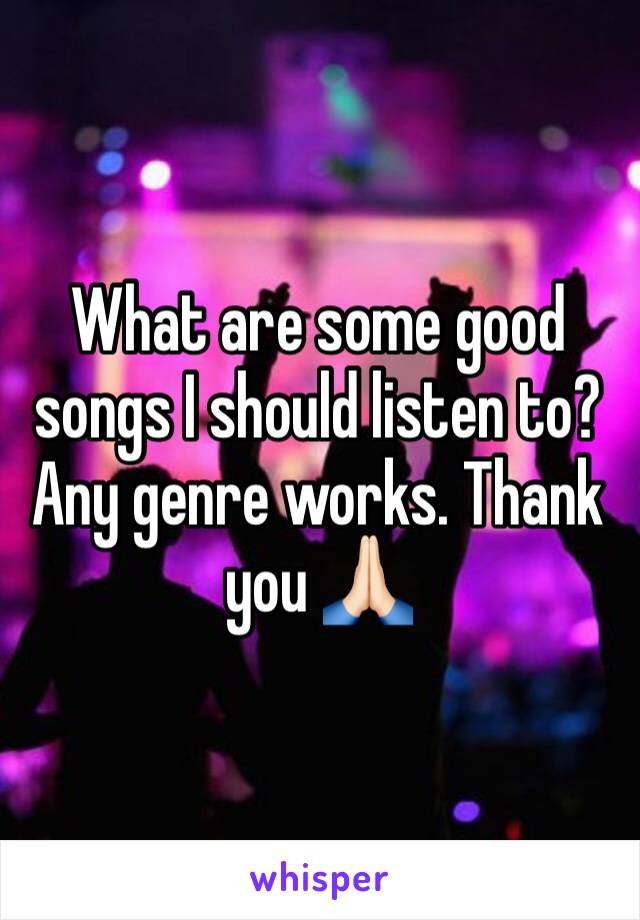 What are some good songs I should listen to? Any genre works. Thank you 🙏🏻 