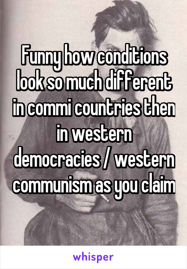 Funny how conditions look so much different in commi countries then in western democracies / western communism as you claim 