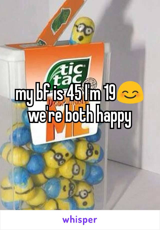 my bf is 45 I'm 19😊 we're both happy