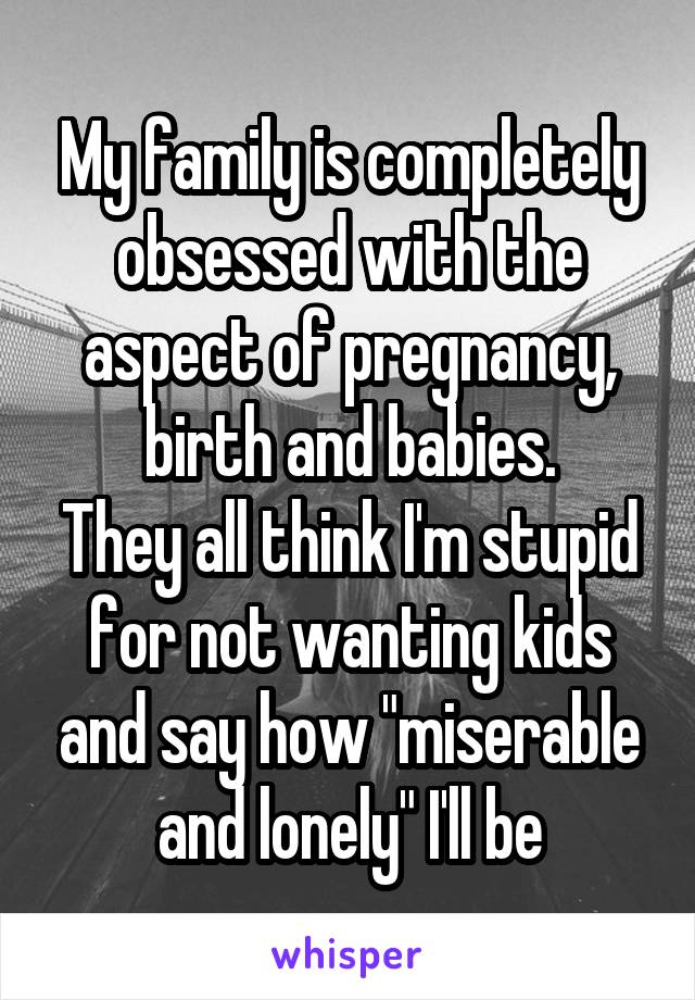 My family is completely obsessed with the aspect of pregnancy, birth and babies.
They all think I'm stupid for not wanting kids and say how "miserable and lonely" I'll be