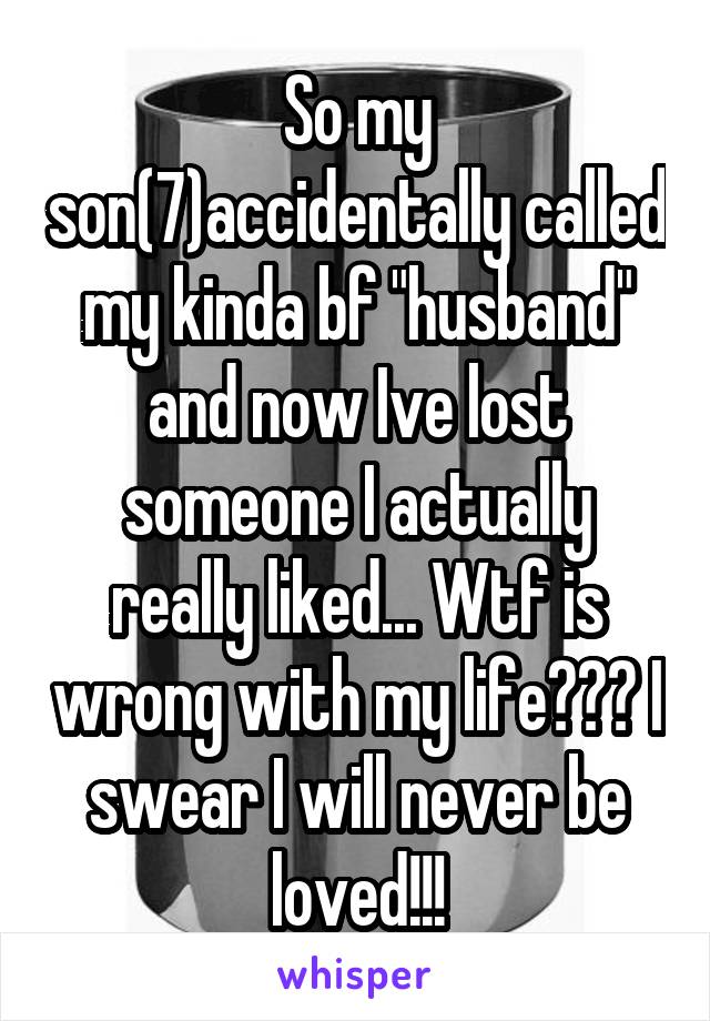 So my son(7)accidentally called my kinda bf "husband" and now Ive lost someone I actually really liked... Wtf is wrong with my life??? I swear I will never be loved!!!