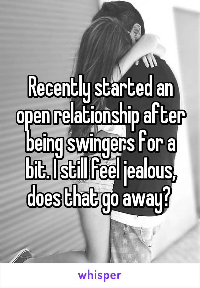 Recently started an open relationship after being swingers for a bit. I still feel jealous, does that go away? 