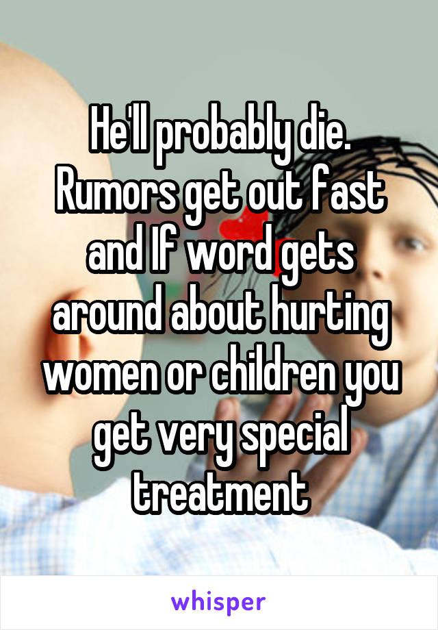 He'll probably die. Rumors get out fast and If word gets around about hurting women or children you get very special treatment