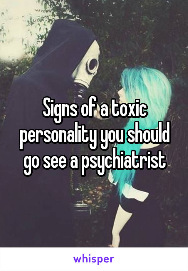 Signs of a toxic personality you should go see a psychiatrist