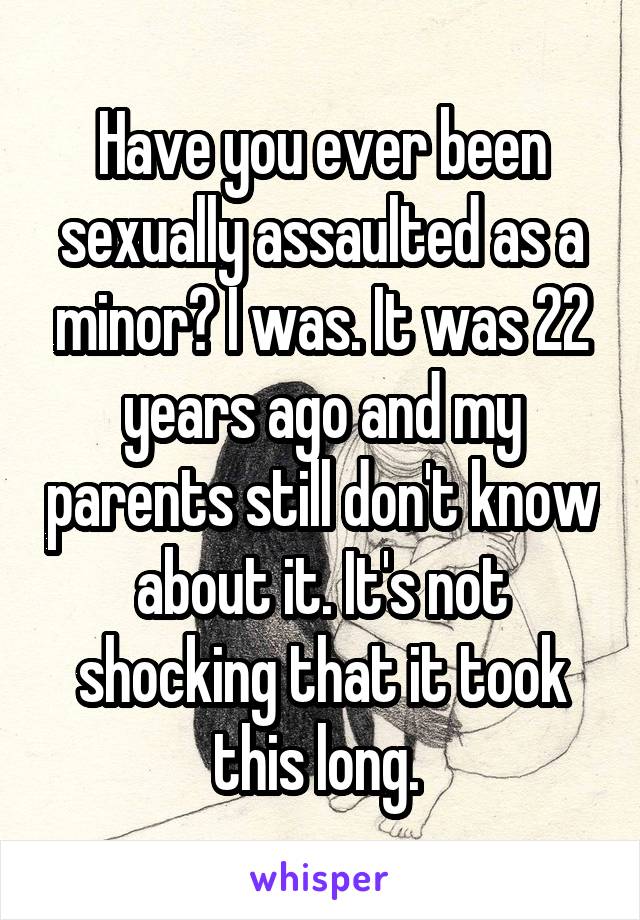 Have you ever been sexually assaulted as a minor? I was. It was 22 years ago and my parents still don't know about it. It's not shocking that it took this long. 