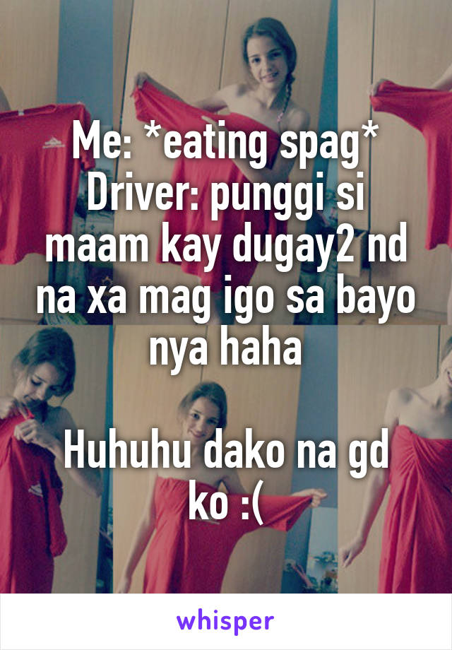 Me: *eating spag*
Driver: punggi si maam kay dugay2 nd na xa mag igo sa bayo nya haha

Huhuhu dako na gd ko :(