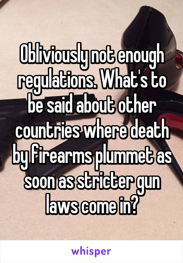 Obliviously not enough regulations. What's to be said about other countries where death by firearms plummet as soon as stricter gun laws come in?