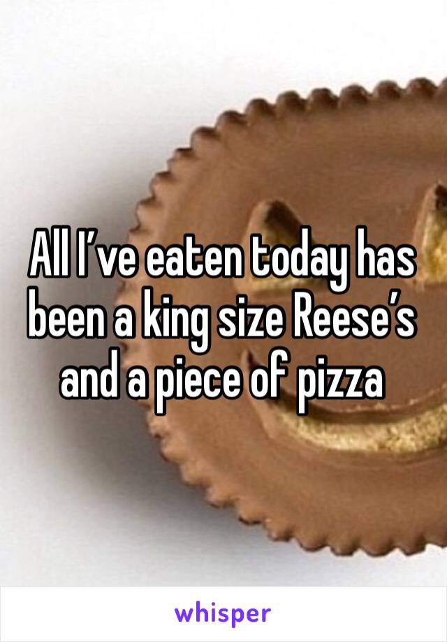 All I’ve eaten today has been a king size Reese’s and a piece of pizza 