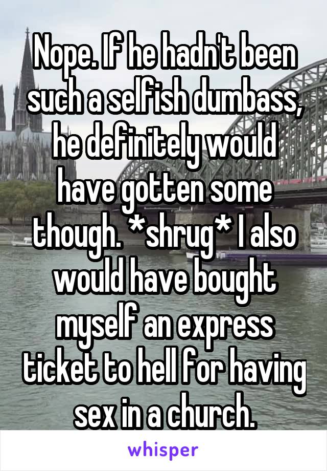 Nope. If he hadn't been such a selfish dumbass, he definitely would have gotten some though. *shrug* I also would have bought myself an express ticket to hell for having sex in a church.