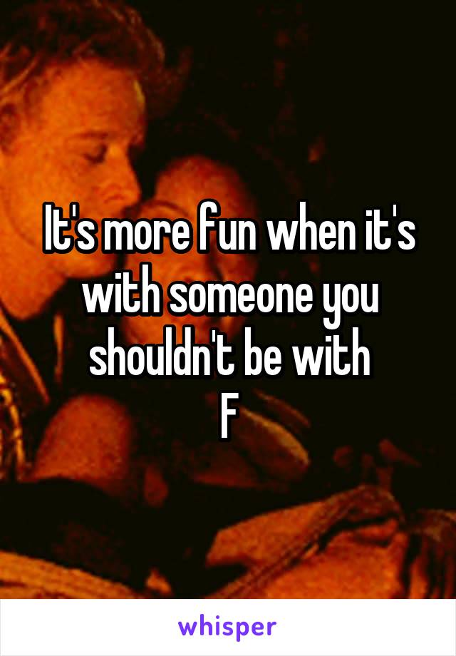 It's more fun when it's with someone you shouldn't be with
F