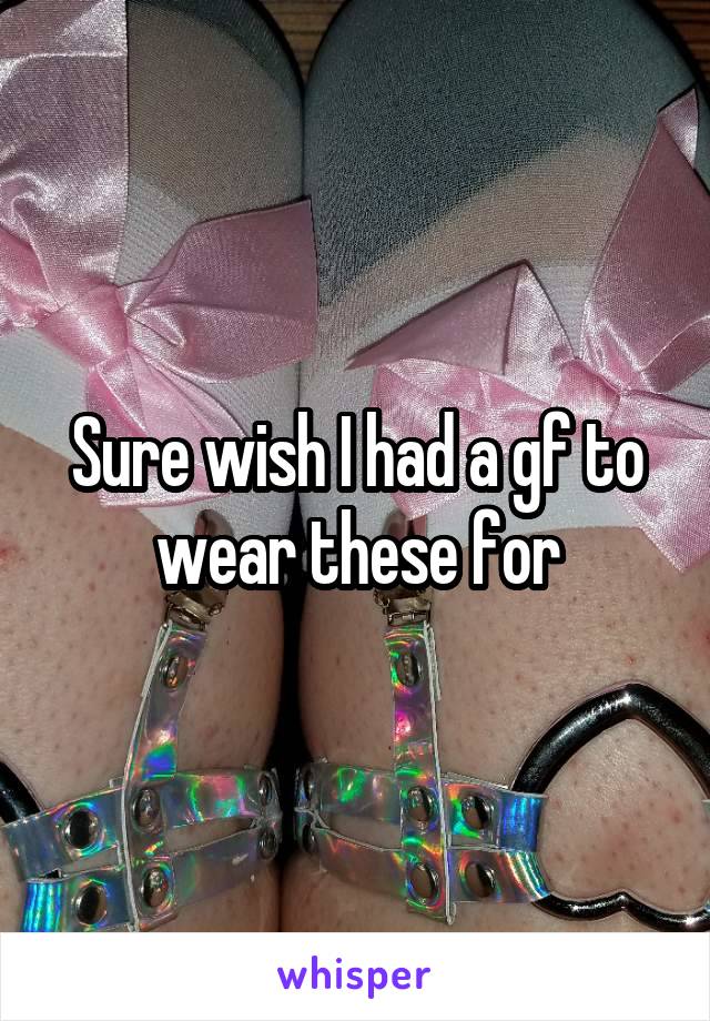 Sure wish I had a gf to wear these for