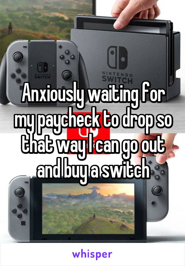 Anxiously waiting for my paycheck to drop so that way I can go out and buy a switch