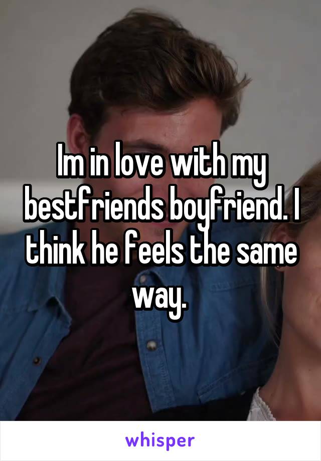 Im in love with my bestfriends boyfriend. I think he feels the same way. 