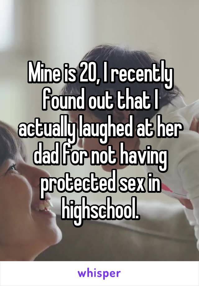 Mine is 20, I recently found out that I actually laughed at her dad for not having protected sex in highschool.