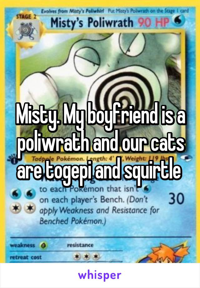 Misty. My boyfriend is a poliwrath and our cats are togepi and squirtle 