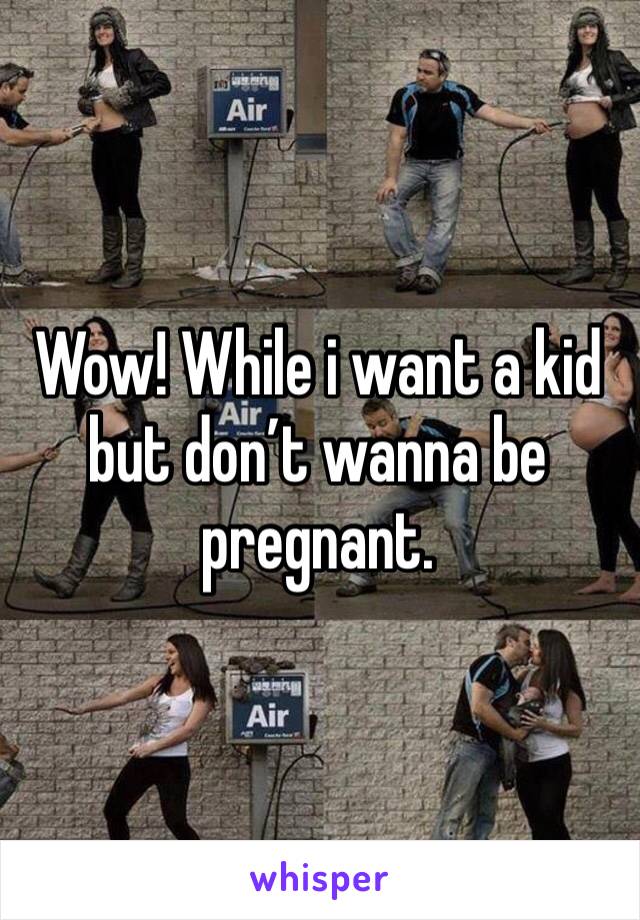 Wow! While i want a kid but don’t wanna be pregnant. 