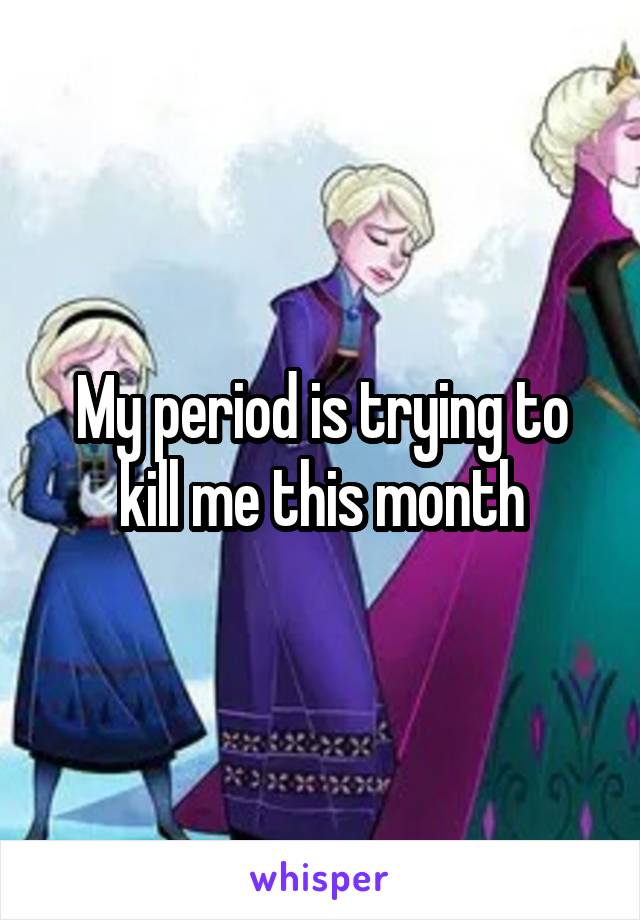 My period is trying to kill me this month