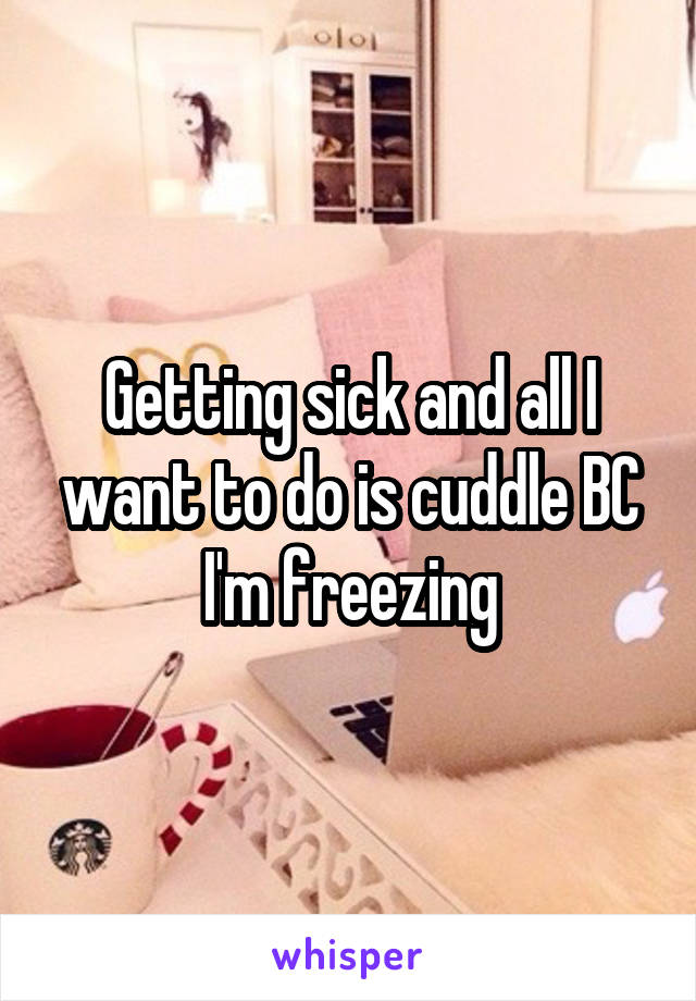 Getting sick and all I want to do is cuddle BC I'm freezing