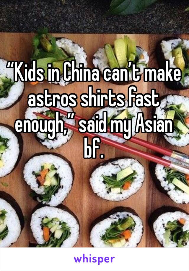 “Kids in China can’t make astros shirts fast enough,” said my Asian bf. 