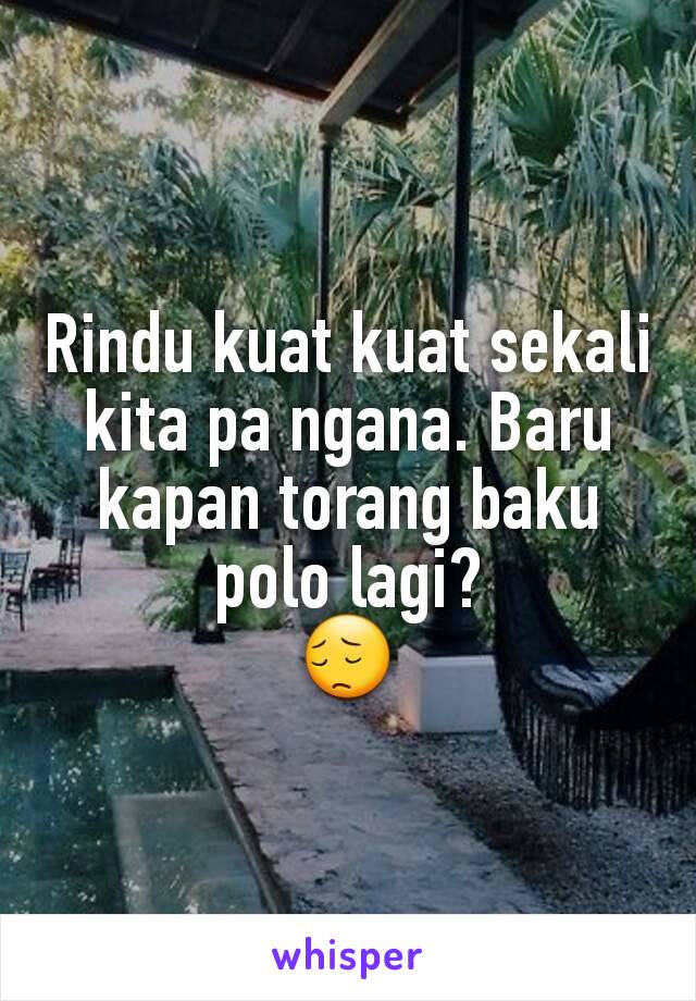 Rindu kuat kuat sekali kita pa ngana. Baru kapan torang baku polo lagi?
😔