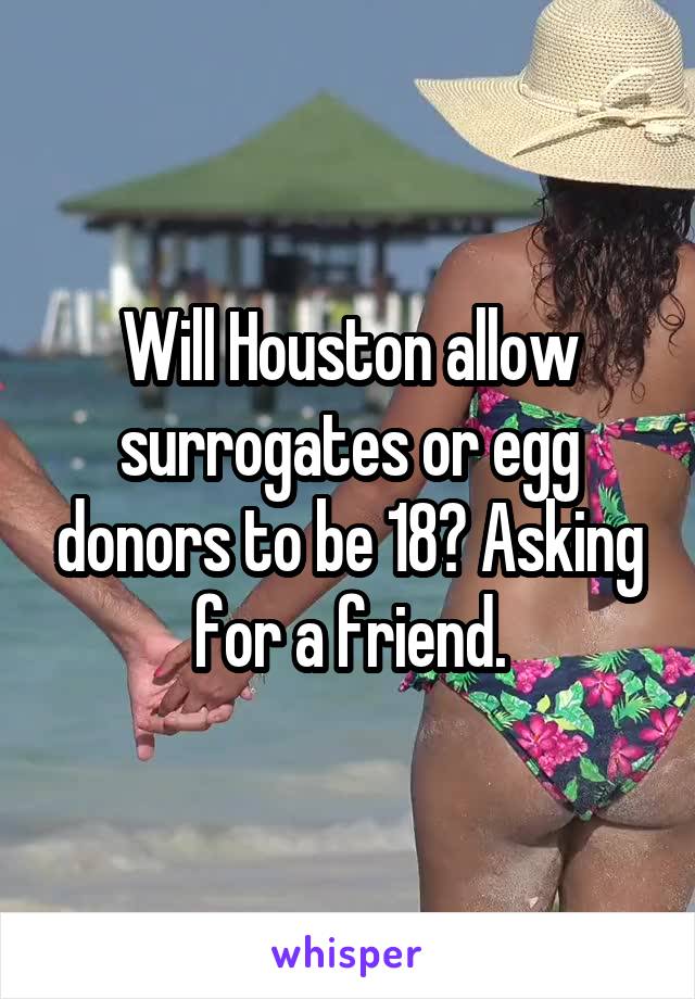 Will Houston allow surrogates or egg donors to be 18? Asking for a friend.