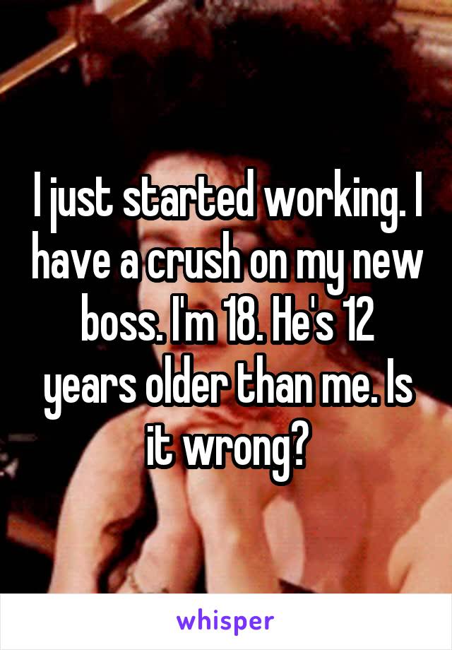 I just started working. I have a crush on my new boss. I'm 18. He's 12 years older than me. Is it wrong?