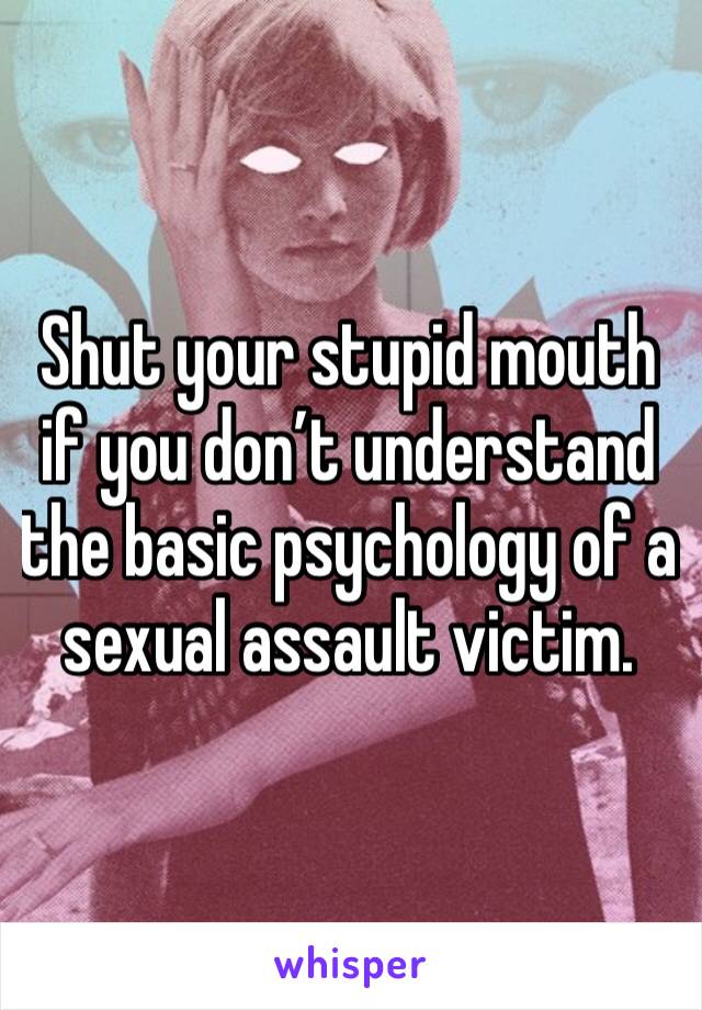 Shut your stupid mouth if you don’t understand the basic psychology of a sexual assault victim. 