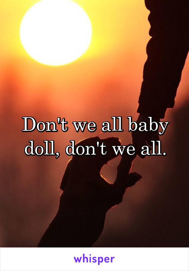 Don't we all baby doll, don't we all.