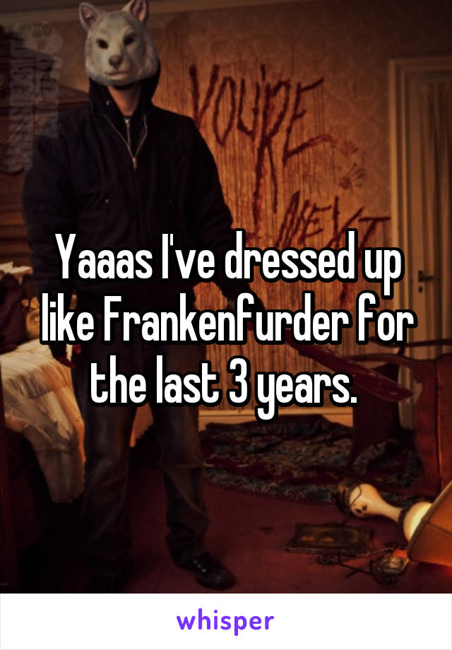 Yaaas I've dressed up like Frankenfurder for the last 3 years. 