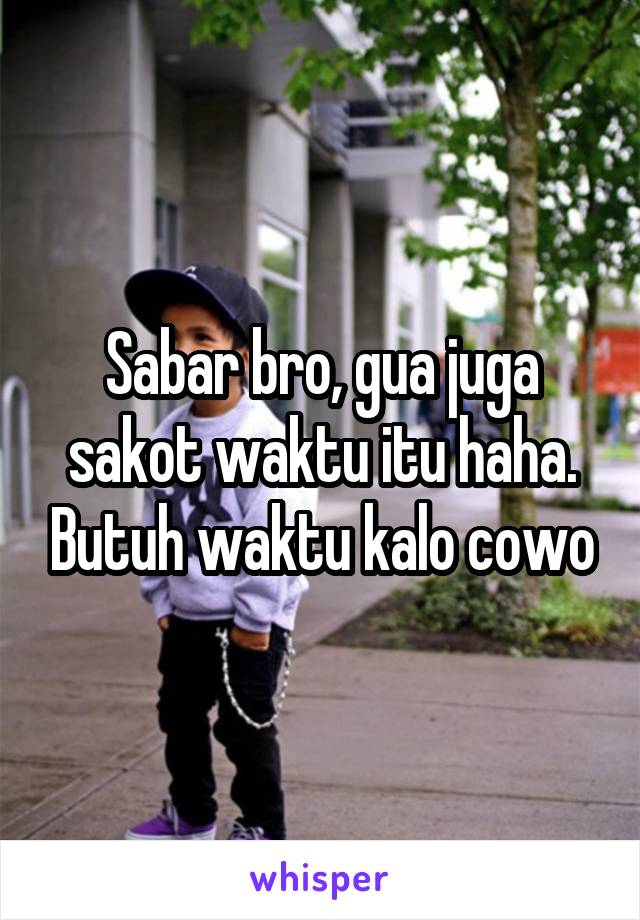 Sabar bro, gua juga sakot waktu itu haha. Butuh waktu kalo cowo