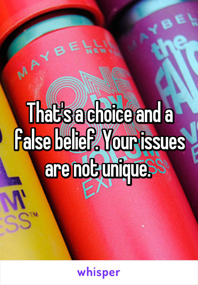 That's a choice and a false belief. Your issues are not unique. 