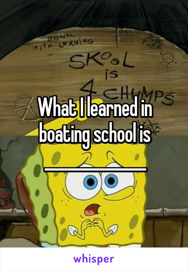 What I learned in boating school is _______________