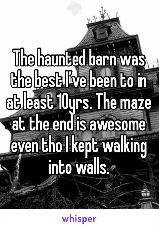The haunted barn was the best I’ve been to in at least 10yrs. The maze at the end is awesome even tho I kept walking into walls.