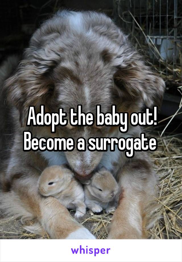 Adopt the baby out! Become a surrogate 