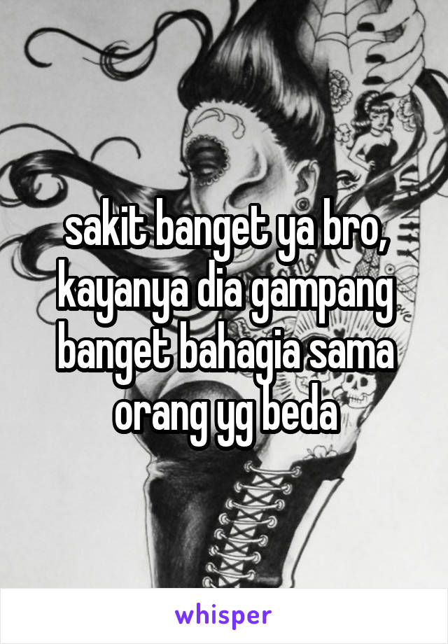 sakit banget ya bro, kayanya dia gampang banget bahagia sama orang yg beda