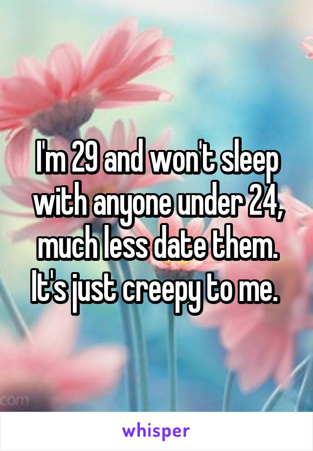 I'm 29 and won't sleep with anyone under 24, much less date them. It's just creepy to me. 