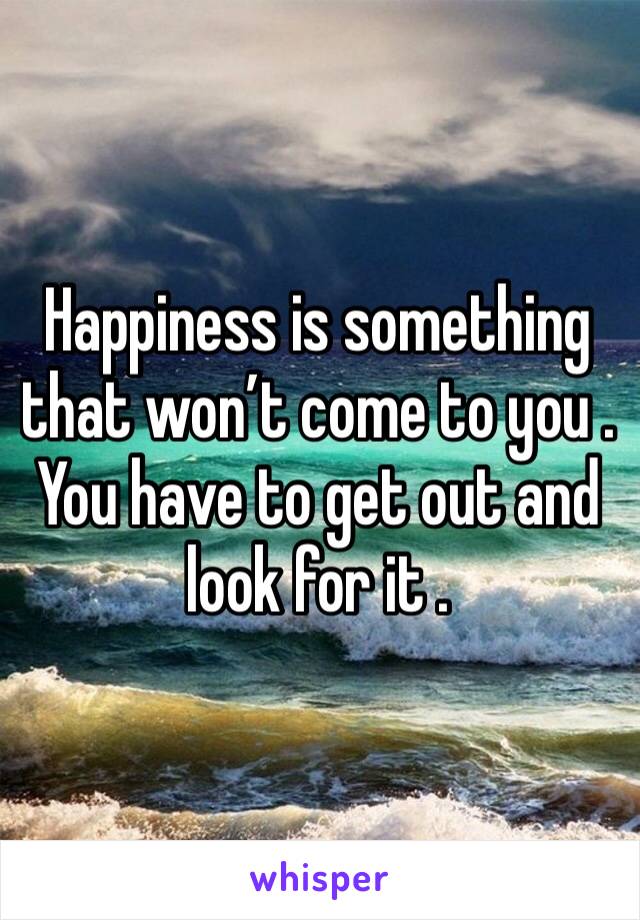 Happiness is something that won’t come to you .
You have to get out and look for it .