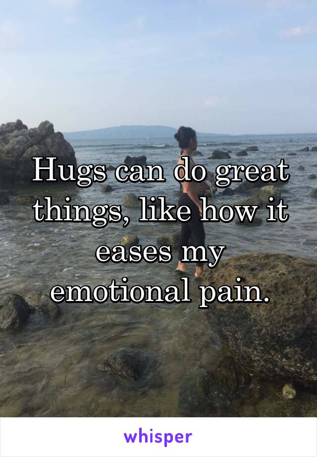 Hugs can do great things, like how it eases my emotional pain.