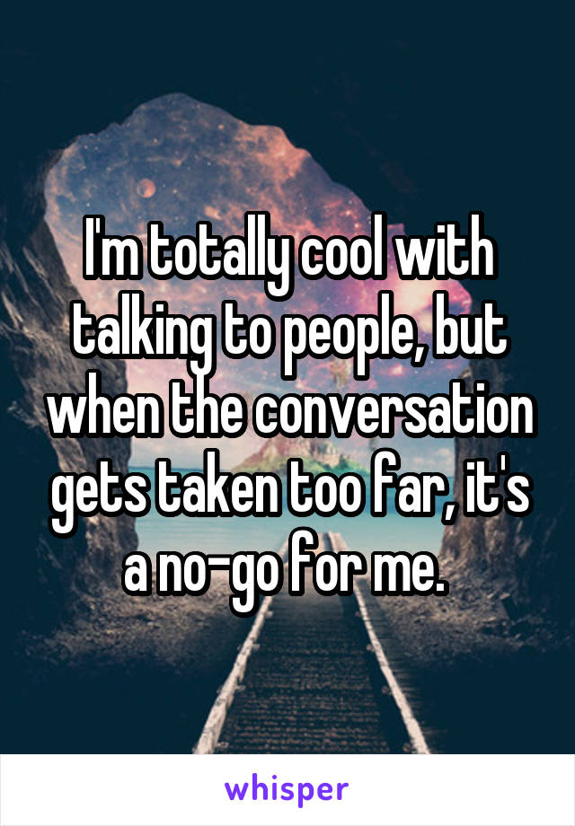 I'm totally cool with talking to people, but when the conversation gets taken too far, it's a no-go for me. 